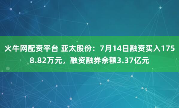 火牛网配资平台 亚太股份：7月14日融资买入1758.82万元，融资融券余额3.37亿元