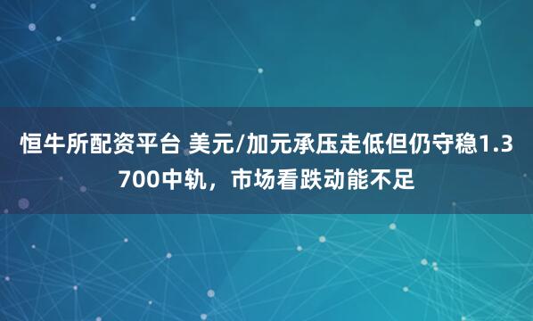 恒牛所配资平台 美元/加元承压走低但仍守稳1.3700中轨，市场看跌动能不足