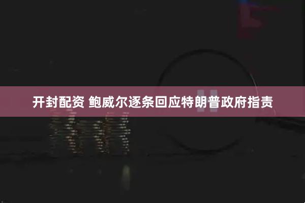 开封配资 鲍威尔逐条回应特朗普政府指责