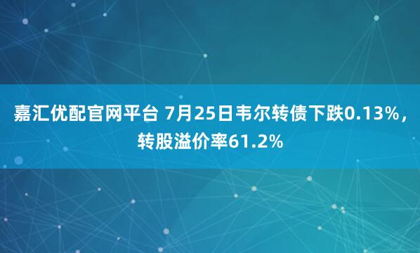 嘉汇优配官网平台 7月25日韦尔转债下跌0.13%，转股溢价率61.2%