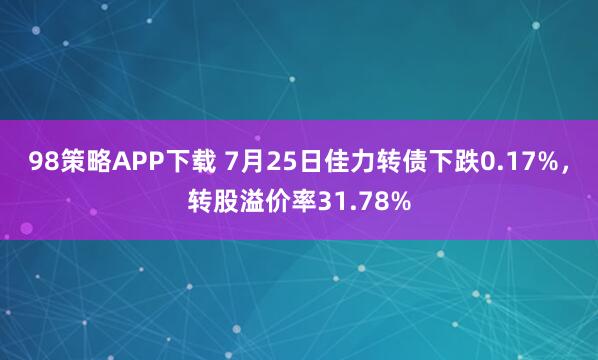 98策略APP下载 7月25日佳力转债下跌0.17%，转股溢价率31.78%