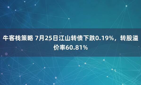 牛客栈策略 7月25日江山转债下跌0.19%，转股溢价率60.81%