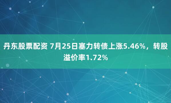 丹东股票配资 7月25日塞力转债上涨5.46%，转股溢价率1.72%