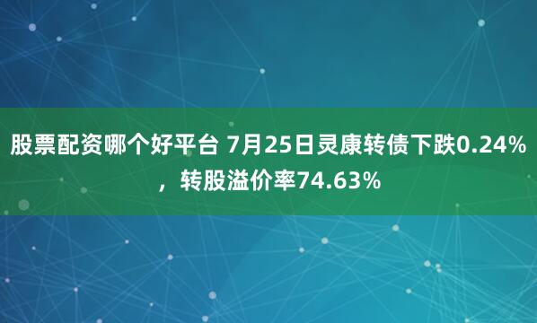 股票配资哪个好平台 7月25日灵康转债下跌0.24%，转股溢价率74.63%