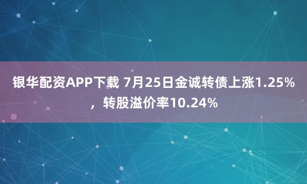 银华配资APP下载 7月25日金诚转债上涨1.25%，转股溢价率10.24%