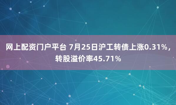 网上配资门户平台 7月25日沪工转债上涨0.31%，转股溢价率45.71%