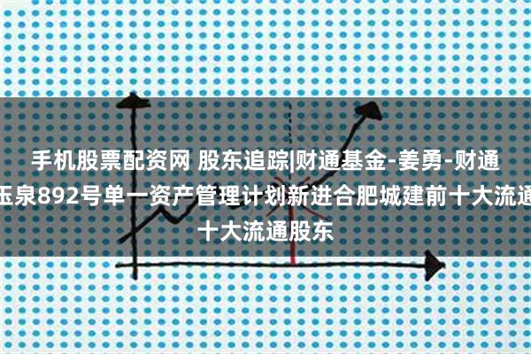 手机股票配资网 股东追踪|财通基金-姜勇-财通基金玉泉892号单一资产管理计划新进合肥城建前十大流通股东
