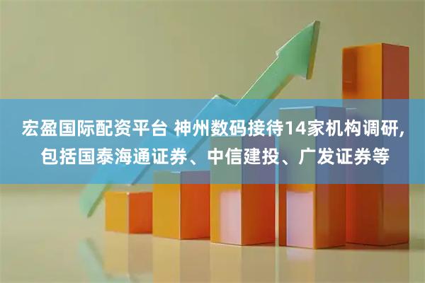 宏盈国际配资平台 神州数码接待14家机构调研, 包括国泰海通证券、中信建投、广发证券等