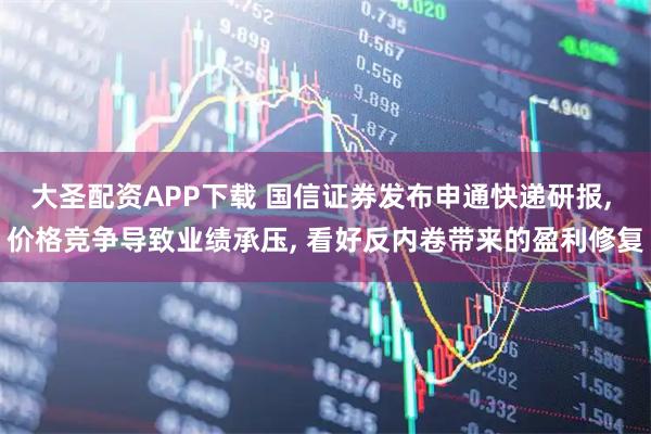 大圣配资APP下载 国信证券发布申通快递研报, 价格竞争导致业绩承压, 看好反内卷带来的盈利修复