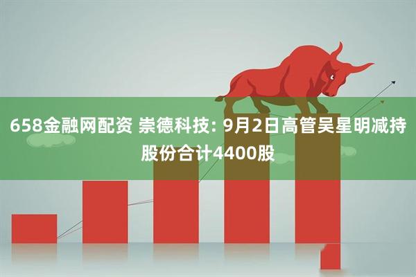 658金融网配资 崇德科技: 9月2日高管吴星明减持股份合计4400股