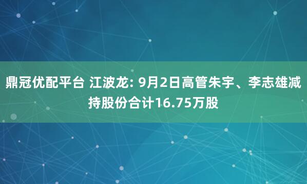 鼎冠优配平台 江波龙: 9月2日高管朱宇、李志雄减持股份合计16.75万股