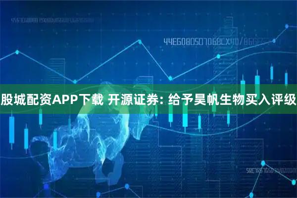 股城配资APP下载 开源证券: 给予昊帆生物买入评级