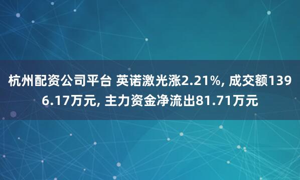 杭州配资公司平台 英诺激光涨2.21%, 成交额1396.17万元, 主力资金净流出81.71万元