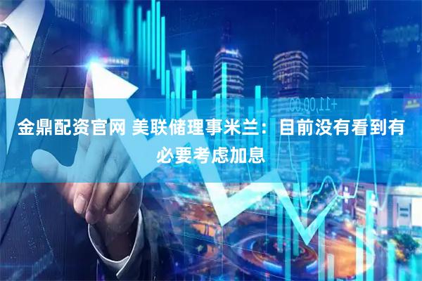 金鼎配资官网 美联储理事米兰：目前没有看到有必要考虑加息