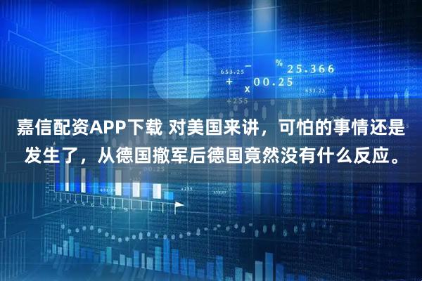 嘉信配资APP下载 对美国来讲，可怕的事情还是发生了，从德国撤军后德国竟然没有什么反应。