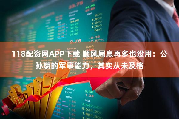 118配资网APP下载 顺风局赢再多也没用：公孙瓒的军事能力，其实从未及格
